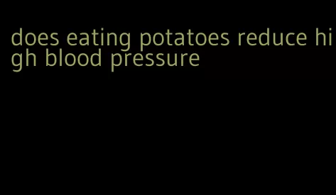 does eating potatoes reduce high blood pressure