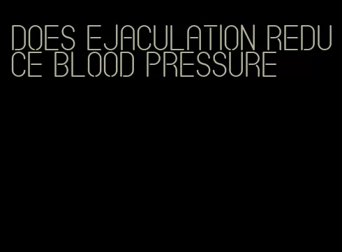 does ejaculation reduce blood pressure