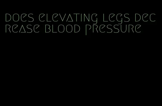 does elevating legs decrease blood pressure