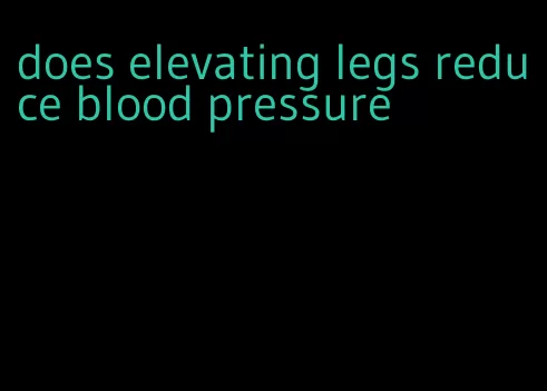 does elevating legs reduce blood pressure