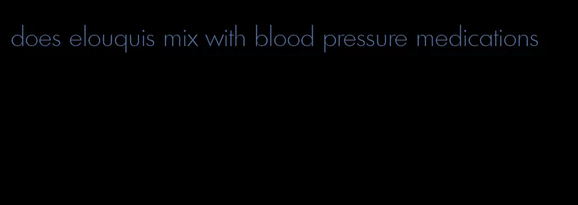 does elouquis mix with blood pressure medications
