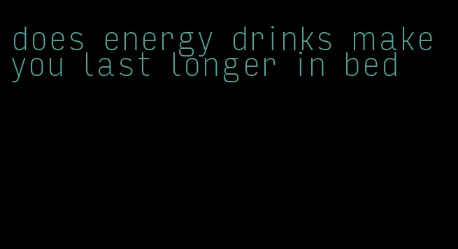 does energy drinks make you last longer in bed