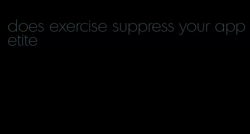 does exercise suppress your appetite
