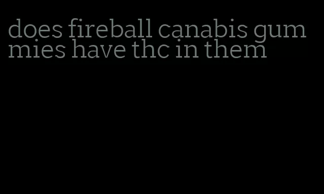 does fireball canabis gummies have thc in them