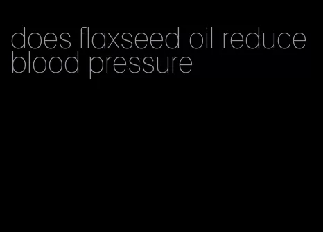 does flaxseed oil reduce blood pressure