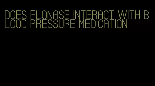 does flonase interact with blood pressure medication