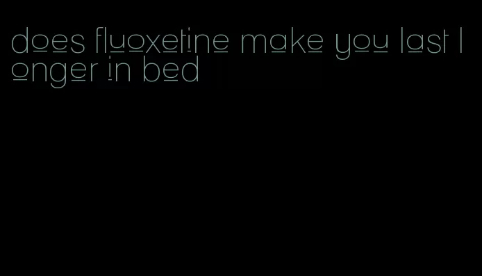does fluoxetine make you last longer in bed
