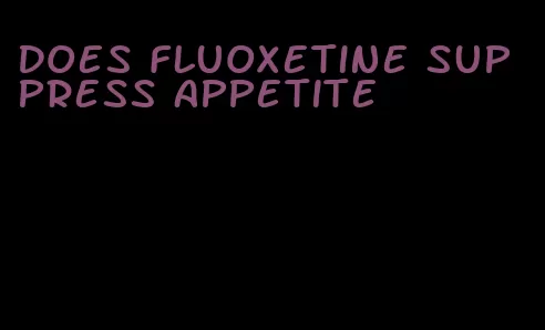 does fluoxetine suppress appetite