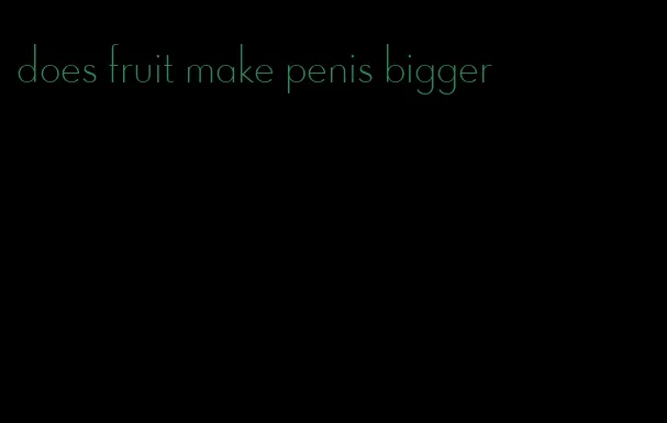 does fruit make penis bigger