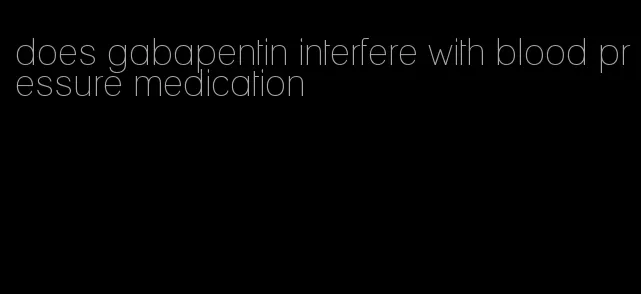 does gabapentin interfere with blood pressure medication