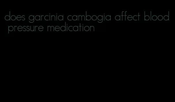 does garcinia cambogia affect blood pressure medication