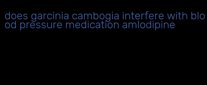 does garcinia cambogia interfere with blood pressure medication amlodipine