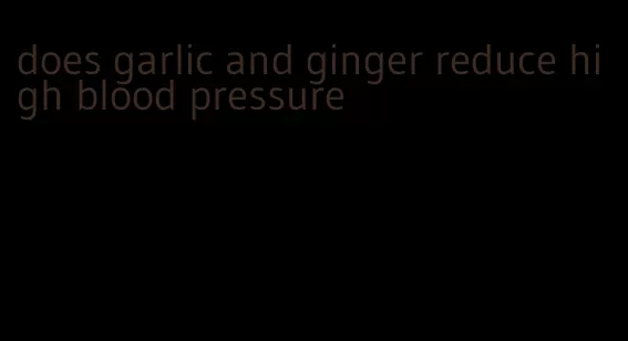 does garlic and ginger reduce high blood pressure
