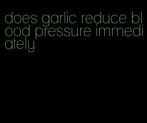 does garlic reduce blood pressure immediately