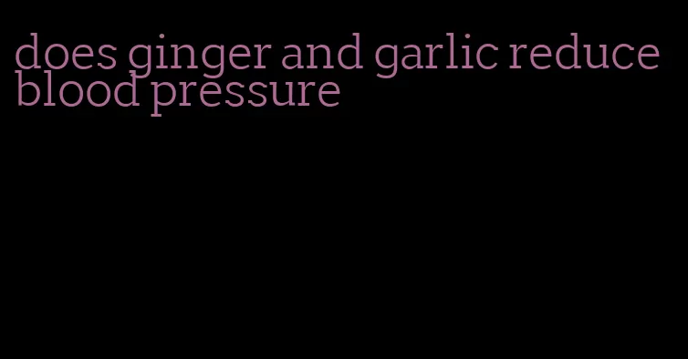 does ginger and garlic reduce blood pressure