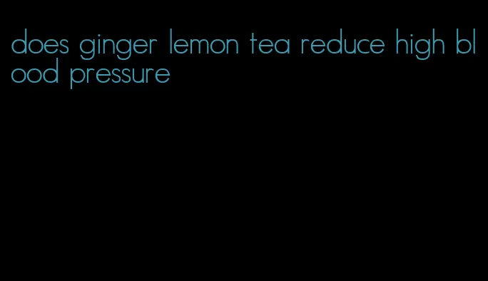 does ginger lemon tea reduce high blood pressure