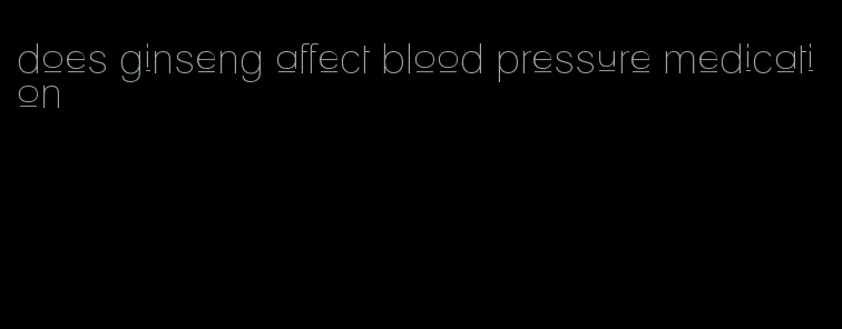 does ginseng affect blood pressure medication