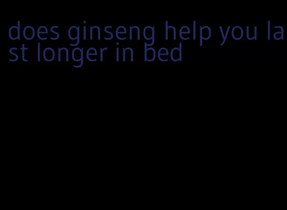 does ginseng help you last longer in bed