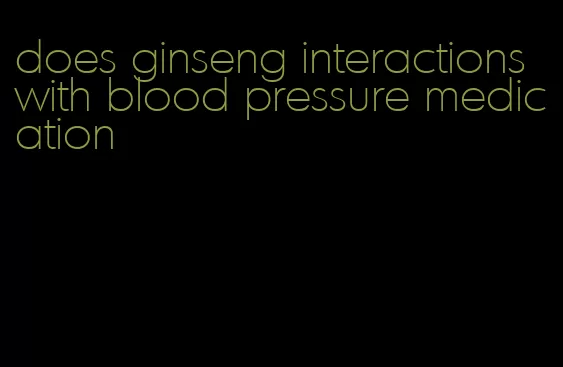 does ginseng interactions with blood pressure medication