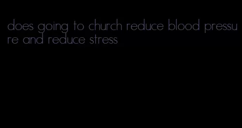 does going to church reduce blood pressure and reduce stress