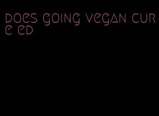 does going vegan cure ed