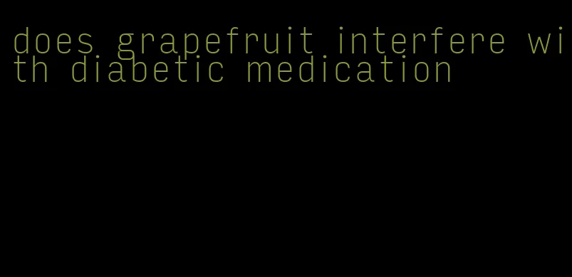 does grapefruit interfere with diabetic medication