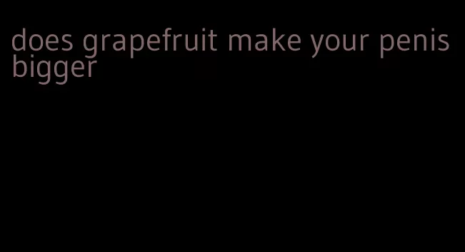 does grapefruit make your penis bigger