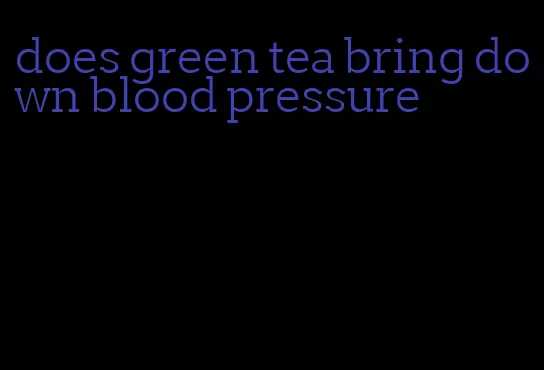 does green tea bring down blood pressure