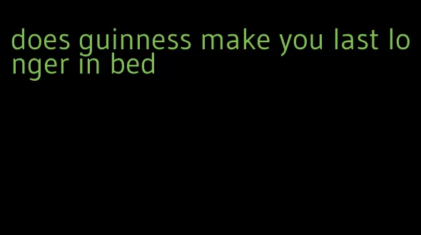 does guinness make you last longer in bed