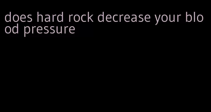 does hard rock decrease your blood pressure