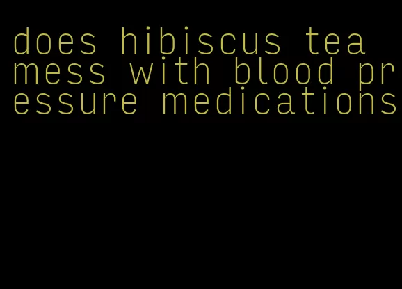 does hibiscus tea mess with blood pressure medications