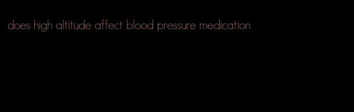 does high altitude affect blood pressure medication