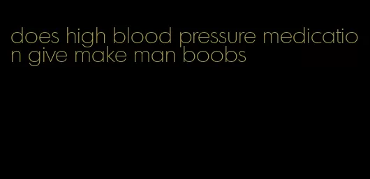 does high blood pressure medication give make man boobs
