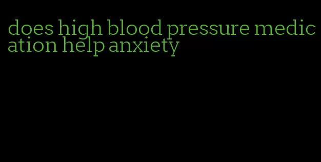 does high blood pressure medication help anxiety