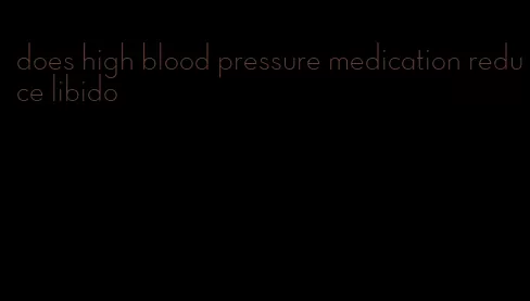 does high blood pressure medication reduce libido