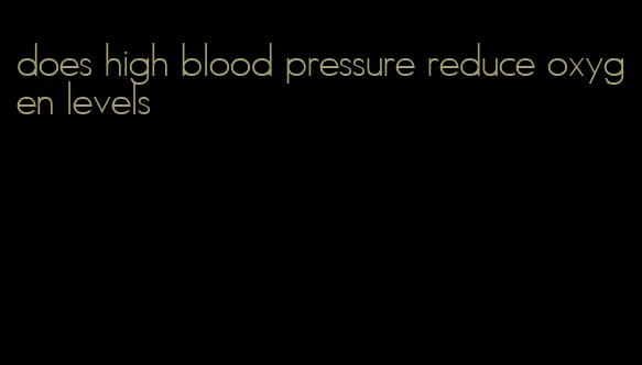 does high blood pressure reduce oxygen levels