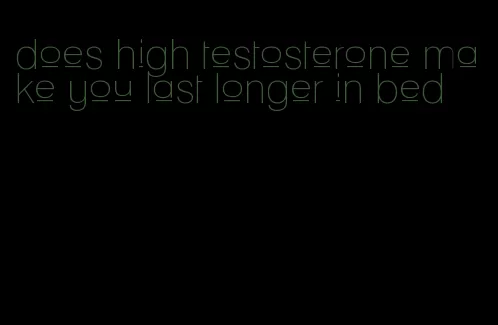 does high testosterone make you last longer in bed