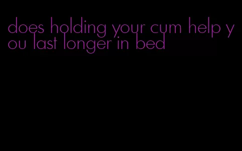 does holding your cum help you last longer in bed