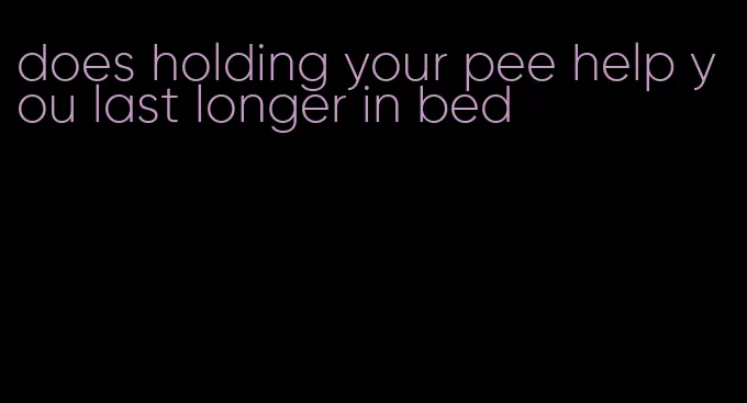 does holding your pee help you last longer in bed