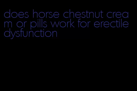 does horse chestnut cream or pills work for erectile dysfunction