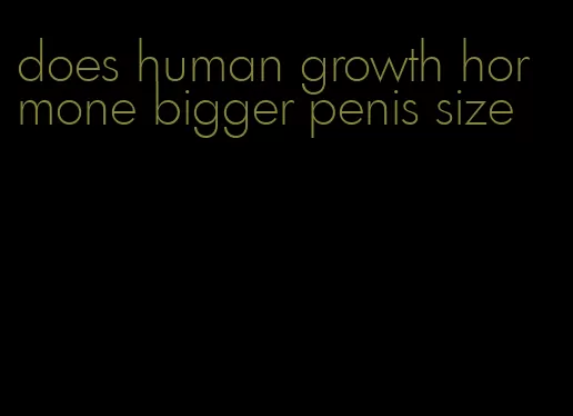 does human growth hormone bigger penis size