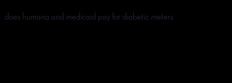 does humana and medicaid pay for diabetic meters
