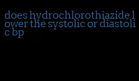 does hydrochlorothiazide lower the systolic or diastolic bp