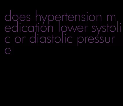 does hypertension medication lower systolic or diastolic pressure