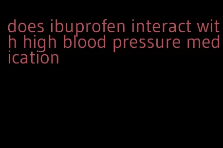 does ibuprofen interact with high blood pressure medication