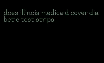 does illinois medicaid cover diabetic test strips