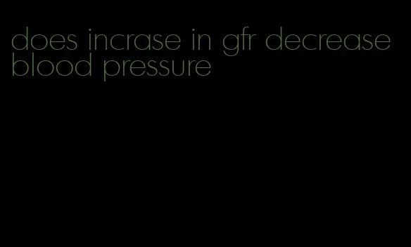 does incrase in gfr decrease blood pressure