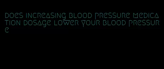 does increasing blood pressure medication dosage lower your blood pressure