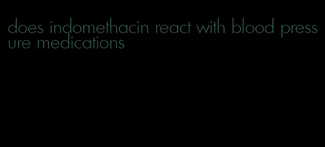 does indomethacin react with blood pressure medications