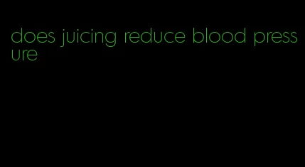 does juicing reduce blood pressure
